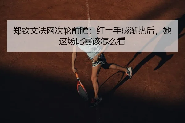 郑钦文法网次轮前瞻：红土手感渐热后，她这场比赛该怎么看