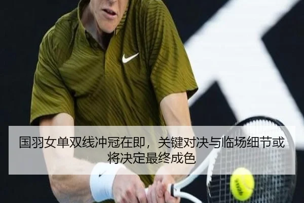 国羽女单双线冲冠在即，关键对决与临场细节或将决定最终成色